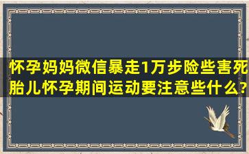 怀孕妈妈微信暴走1万步,险些害死胎儿,怀孕期间运动要注意些什么?