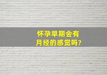 怀孕早期会有月经的感觉吗?