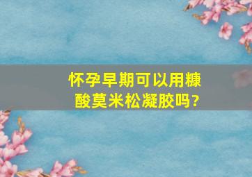 怀孕早期可以用糠酸莫米松凝胶吗?