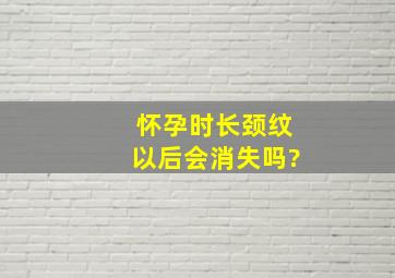 怀孕时长颈纹以后会消失吗?