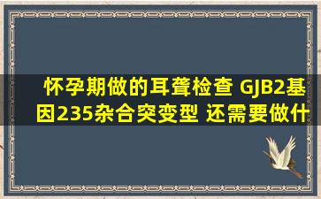 怀孕期做的耳聋检查 GJB2基因235杂合突变型 还需要做什么检查