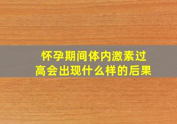 怀孕期间体内激素过高会出现什么样的后果