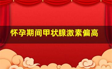 怀孕期间甲状腺激素偏高