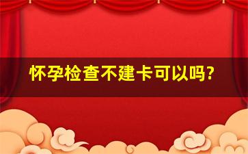 怀孕检查不建卡可以吗?