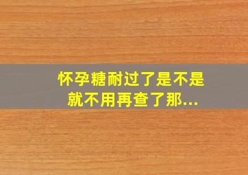 怀孕糖耐过了是不是就不用再查了,那...