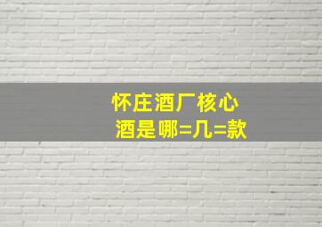 怀庄酒厂核心酒是哪=几=款