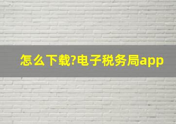 怎么下载?电子税务局app