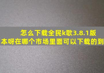 怎么下载全民k歌3.8.1版本呀在哪个市场里面可以下载的到(