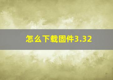 怎么下载固件3.32