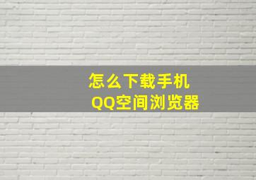 怎么下载手机QQ空间浏览器