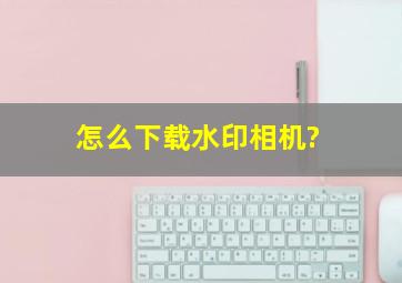 怎么下载水印相机?