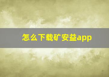 怎么下载矿安益app