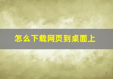 怎么下载网页到桌面上