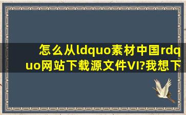 怎么从“素材中国”网站下载源文件VI?我想下载肯德基德和BP的,说我...