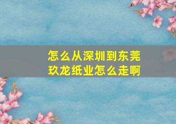 怎么从深圳到东莞玖龙纸业怎么走啊