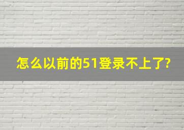 怎么以前的51登录不上了?