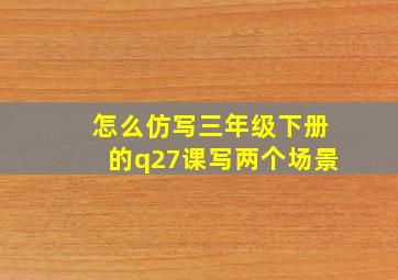 怎么仿写三年级下册的q27课写两个场景