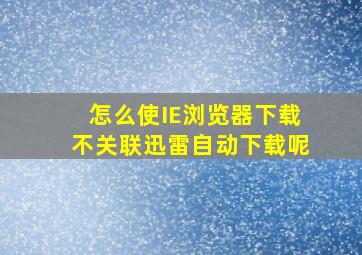 怎么使IE浏览器下载不关联迅雷自动下载呢(