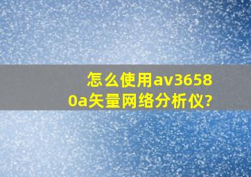 怎么使用av36580a矢量网络分析仪?