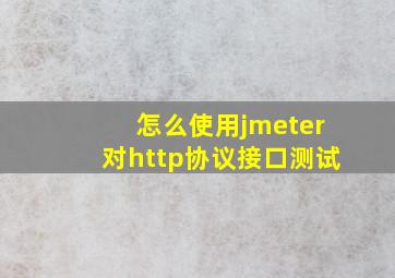 怎么使用jmeter对http协议接口测试