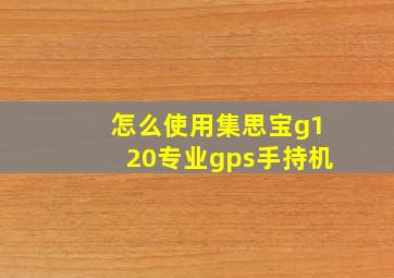 怎么使用集思宝g120专业gps手持机