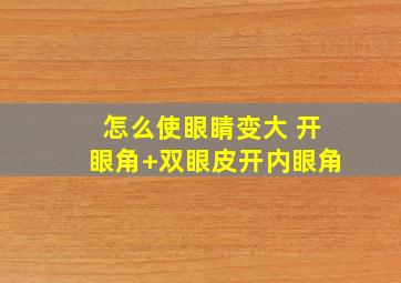 怎么使眼睛变大 开眼角+双眼皮,开内眼角