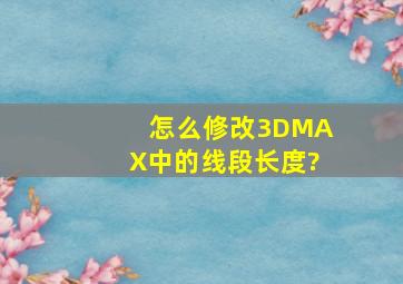 怎么修改3DMAX中的线段长度?