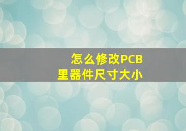 怎么修改PCB里器件尺寸大小