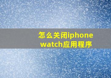 怎么关闭iphone watch应用程序