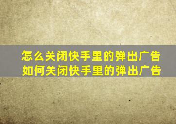 怎么关闭快手里的弹出广告 如何关闭快手里的弹出广告