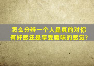 怎么分辨一个人,是真的对你有好感还是享受暖味的感觉?