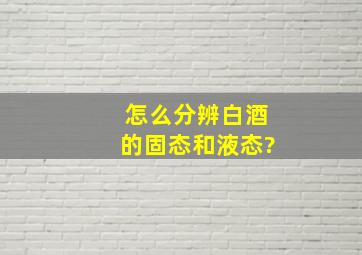 怎么分辨白酒的固态和液态?