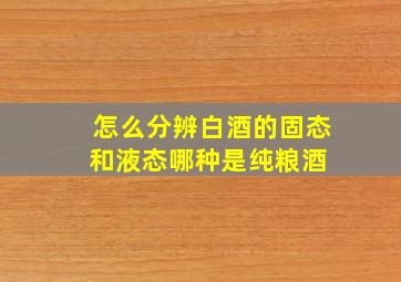 怎么分辨白酒的固态和液态哪种是纯粮酒 