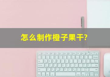 怎么制作橙子果干?