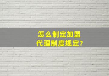 怎么制定加盟代理制度规定?