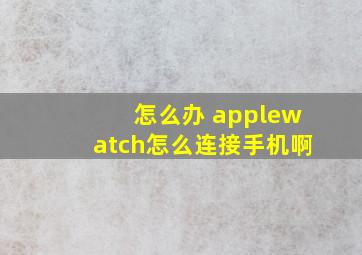 怎么办 applewatch怎么连接手机啊