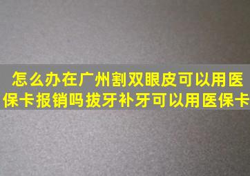 怎么办(在广州割双眼皮可以用医保卡报销吗拔牙补牙可以用医保卡