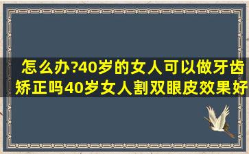 怎么办?40岁的女人可以做牙齿矫正吗,40岁女人割双眼皮效果好否?