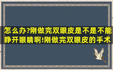 怎么办?刚做完双眼皮是不是不能睁开眼睛啊!,刚做完双眼皮的手术,...