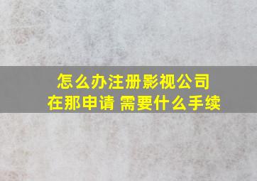 怎么办注册影视公司 在那申请 需要什么手续