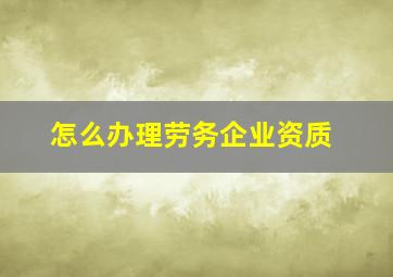 怎么办理劳务企业资质