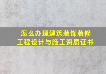 怎么办理建筑装饰装修工程设计与施工资质证书