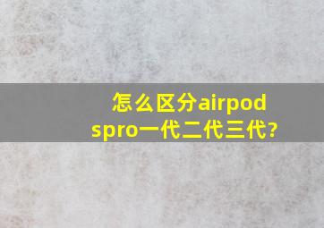 怎么区分airpodspro一代二代三代?