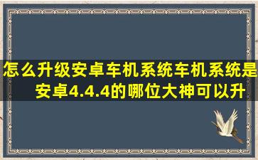 怎么升级安卓车机系统,车机系统是安卓4.4.4的,,哪位大神可以升级,或者...