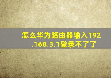 怎么华为路由器输入192.168.3.1登录不了了