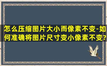 怎么压缩图片大小而像素不变-如何准确将图片尺寸变小,像素不变?