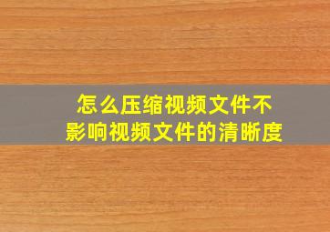 怎么压缩视频文件不影响视频文件的清晰度(