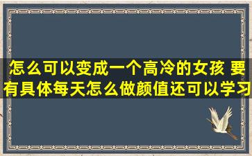 怎么可以变成一个高冷的女孩 (要有具体每天怎么做,颜值还可以,学习...