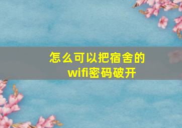 怎么可以把宿舍的wifi密码破开