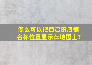 怎么可以把自己的店铺名称位置显示在地图上?